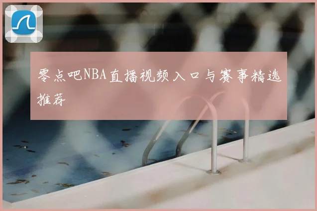 零点吧NBA直播视频入口与赛事精选推荐