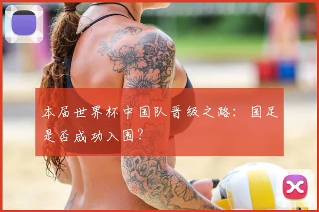本届世界杯中国队晋级之路：国足是否成功入围？