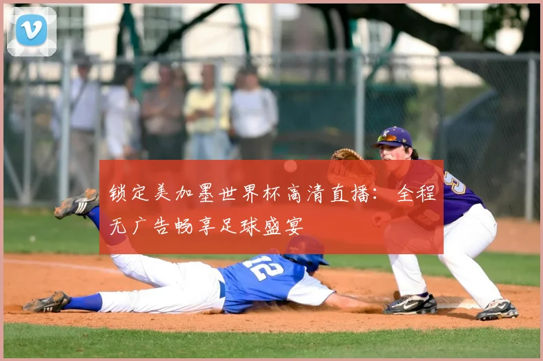 锁定美加墨世界杯高清直播：全程无广告畅享足球盛宴