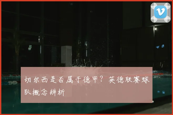 切尔西是否属于德甲？英德联赛球队概念辨析