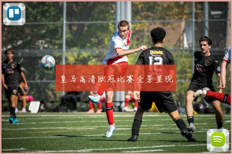 皇马高清欧冠比赛全景呈现