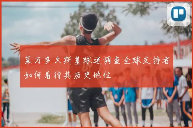 莱万多夫斯基球迷调查全球支持者如何看待其历史地位