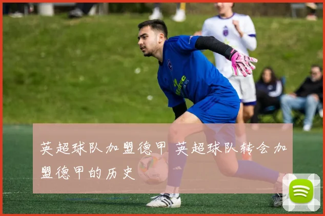 英超球队加盟德甲 英超球队转会加盟德甲的历史